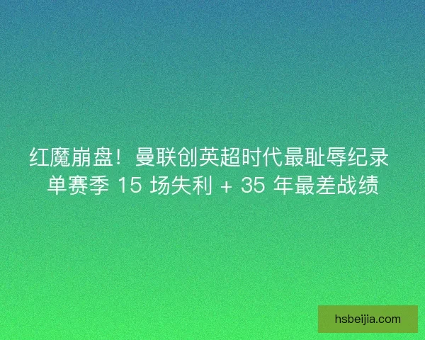 红魔崩盘！曼联创英超时代最耻辱纪录 单赛季 15 场失利 + 35 年最差战绩