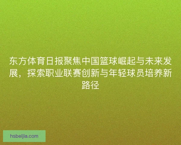 东方体育日报聚焦中国篮球崛起与未来发展，探索职业联赛创新与年轻球员培养新路径