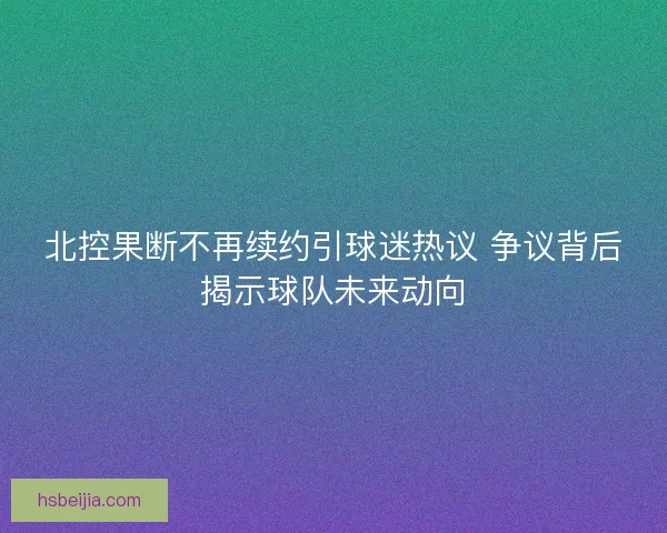 北控果断不再续约引球迷热议 争议背后揭示球队未来动向