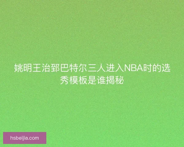 姚明王治郅巴特尔三人进入NBA时的选秀模板是谁揭秘