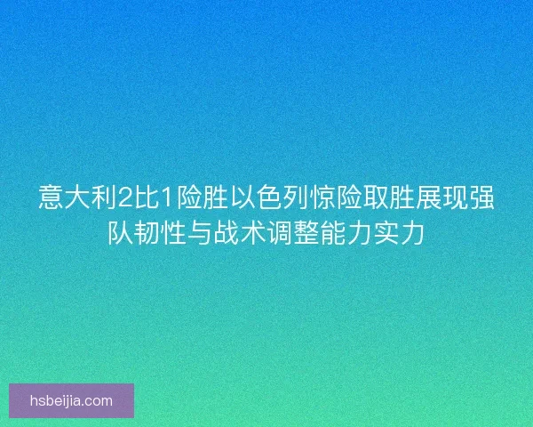 意大利2比1险胜以色列惊险取胜展现强队韧性与战术调整能力实力