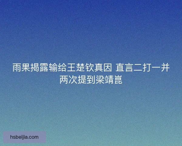 雨果揭露输给王楚钦真因 直言二打一并两次提到梁靖崑