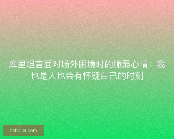 库里坦言面对场外困境时的脆弱心情：我也是人也会有怀疑自己的时刻