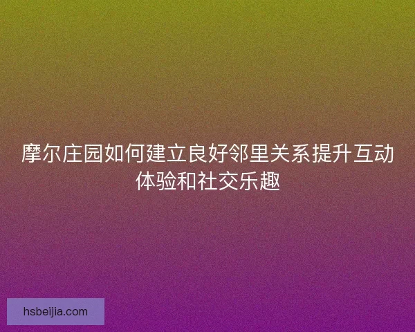 摩尔庄园如何建立良好邻里关系提升互动体验和社交乐趣