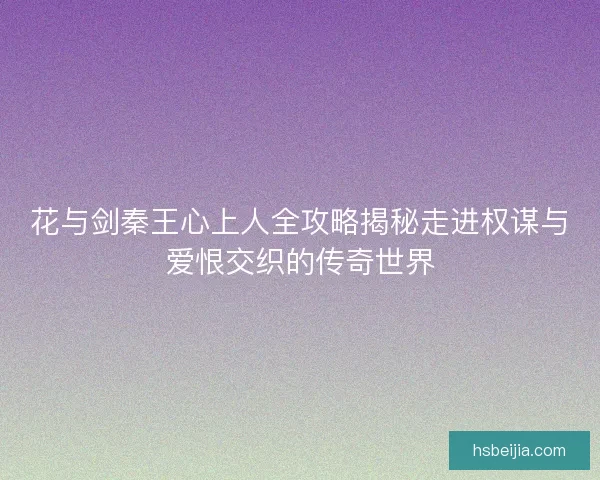 花与剑秦王心上人全攻略揭秘走进权谋与爱恨交织的传奇世界