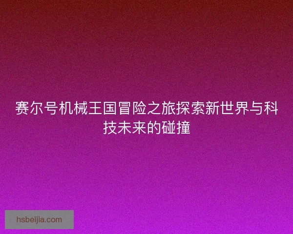 赛尔号机械王国冒险之旅探索新世界与科技未来的碰撞