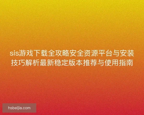 sis游戏下载全攻略安全资源平台与安装技巧解析最新稳定版本推荐与使用指南