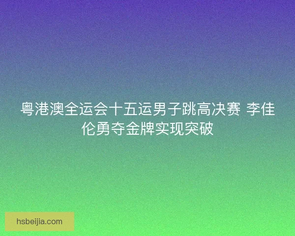 粤港澳全运会十五运男子跳高决赛 李佳伦勇夺金牌实现突破