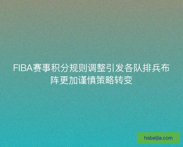 FIBA赛事积分规则调整引发各队排兵布阵更加谨慎策略转变