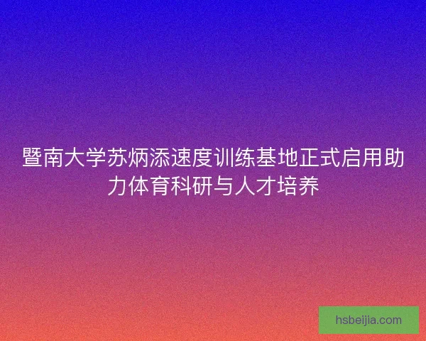 暨南大学苏炳添速度训练基地正式启用助力体育科研与人才培养