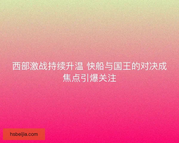 西部激战持续升温 快船与国王的对决成焦点引爆关注