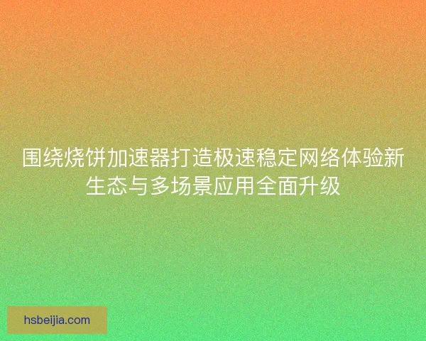 围绕烧饼加速器打造极速稳定网络体验新生态与多场景应用全面升级 围绕烧饼加速器打造极速稳定网络体验新生态与多场景应用全面升级