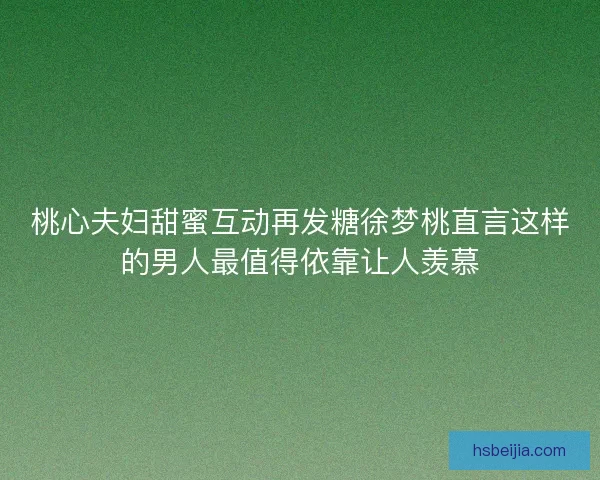 桃心夫妇甜蜜互动再发糖徐梦桃直言这样的男人最值得依靠让人羡慕 桃心夫妇甜蜜互动再发糖徐梦桃直言这样的男人最值得依靠让人羡慕