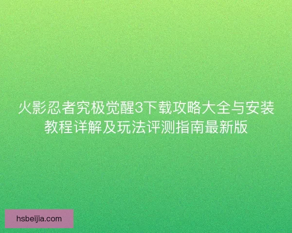 火影忍者究极觉醒3下载攻略大全与安装教程详解及玩法评测指南最新版