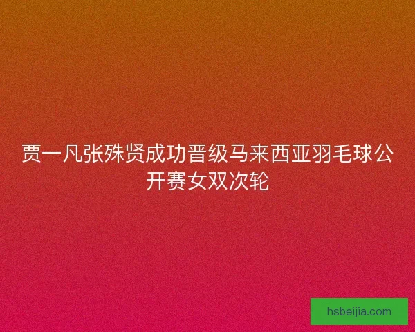 贾一凡张殊贤成功晋级马来西亚羽毛球公开赛女双次轮