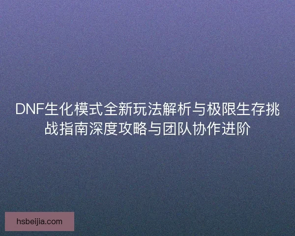 DNF生化模式全新玩法解析与极限生存挑战指南深度攻略与团队协作进阶