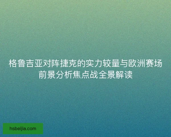 格鲁吉亚对阵捷克的实力较量与欧洲赛场前景分析焦点战全景解读