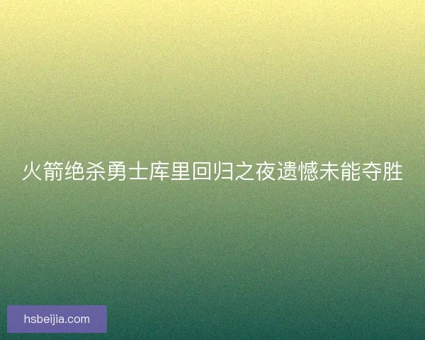 火箭绝杀勇士库里回归之夜遗憾未能夺胜