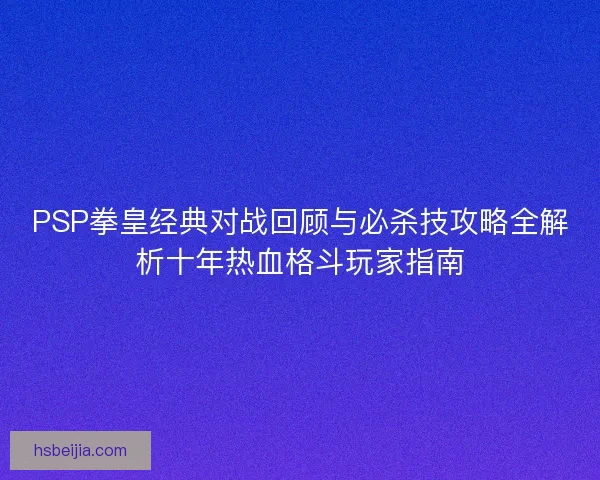 PSP拳皇经典对战回顾与必杀技攻略全解析十年热血格斗玩家指南