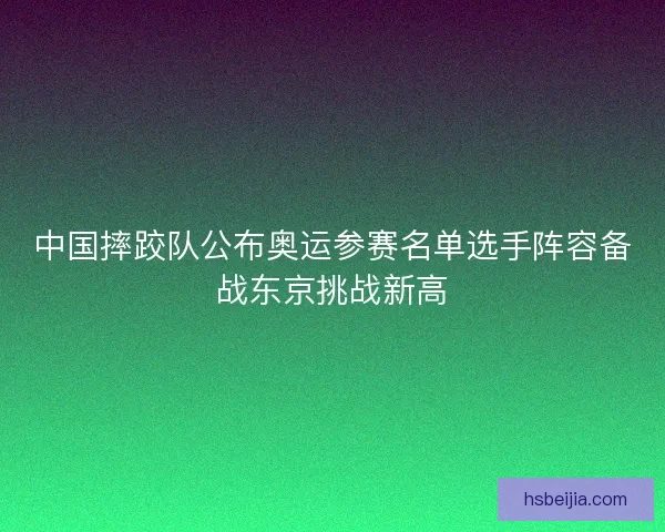 中国摔跤队公布奥运参赛名单选手阵容备战东京挑战新高