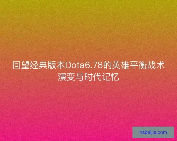 回望经典版本Dota6.78的英雄平衡战术演变与时代记忆 回望经典版本Dota6.78的英雄平衡战术演变与时代记忆