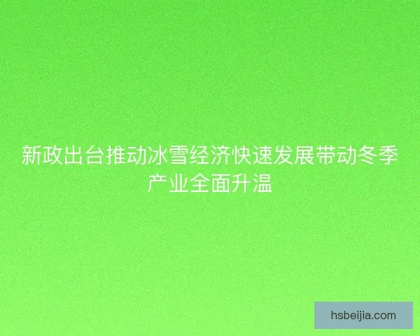 新政出台推动冰雪经济快速发展带动冬季产业全面升温 新政出台推动冰雪经济快速发展带动冬季产业全面升温