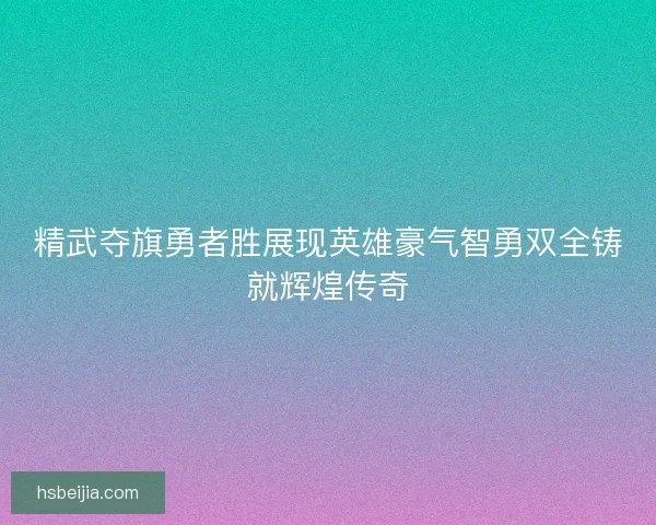精武夺旗勇者胜展现英雄豪气智勇双全铸就辉煌传奇 精武夺旗勇者胜展现英雄豪气智勇双全铸就辉煌传奇