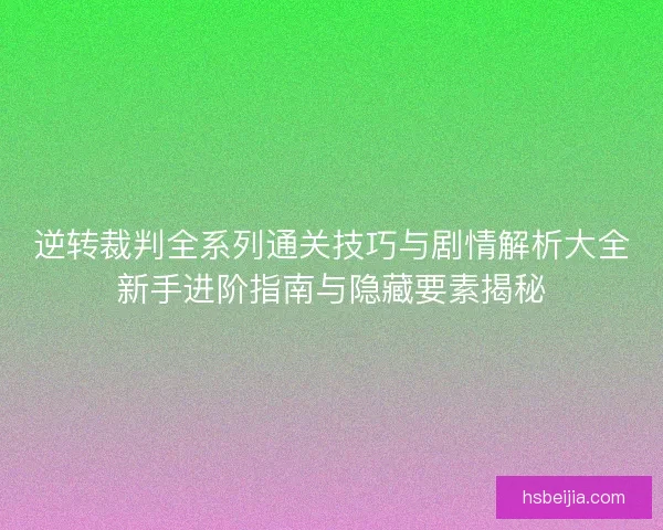 逆转裁判全系列通关技巧与剧情解析大全新手进阶指南与隐藏要素揭秘 逆转裁判全系列通关技巧与剧情解析大全新手进阶指南与隐藏要素揭秘