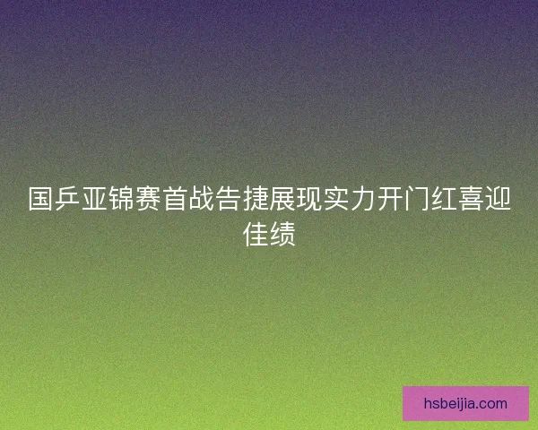 国乒亚锦赛首战告捷展现实力开门红喜迎佳绩
