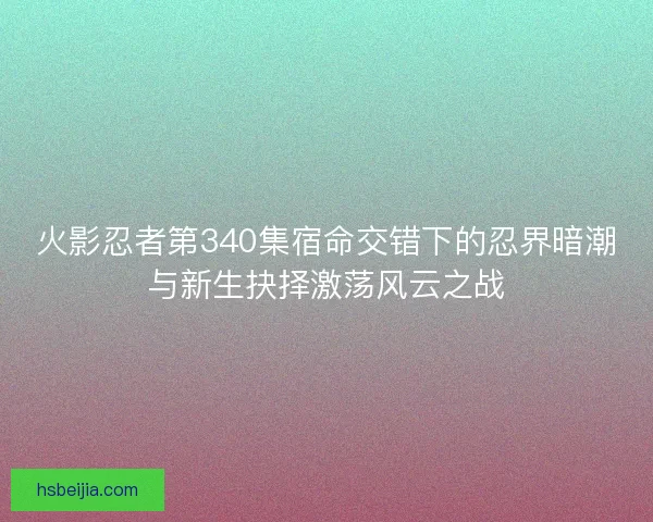 火影忍者第340集宿命交错下的忍界暗潮与新生抉择激荡风云之战