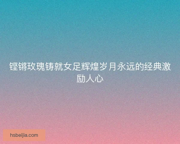 铿锵玫瑰铸就女足辉煌岁月永远的经典激励人心