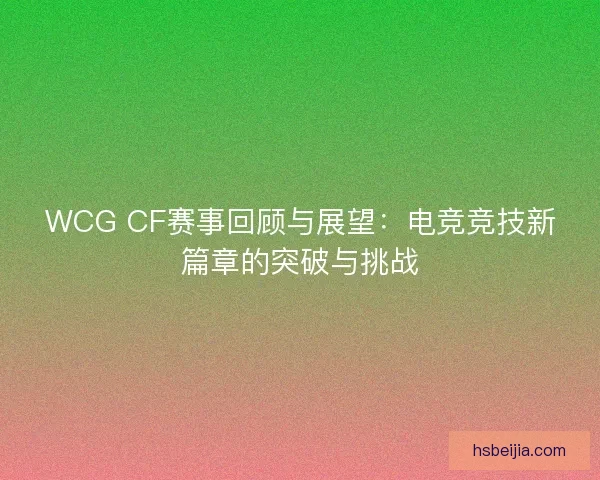 WCG CF赛事回顾与展望：电竞竞技新篇章的突破与挑战