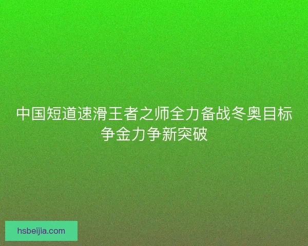 中国短道速滑王者之师全力备战冬奥目标争金力争新突破