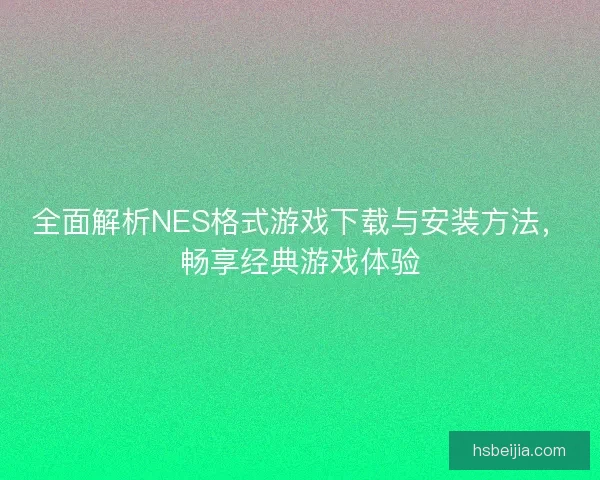 全面解析NES格式游戏下载与安装方法,畅享经典游戏体验 全面解析NES格式游戏下载与安装方法,畅享经典游戏体验