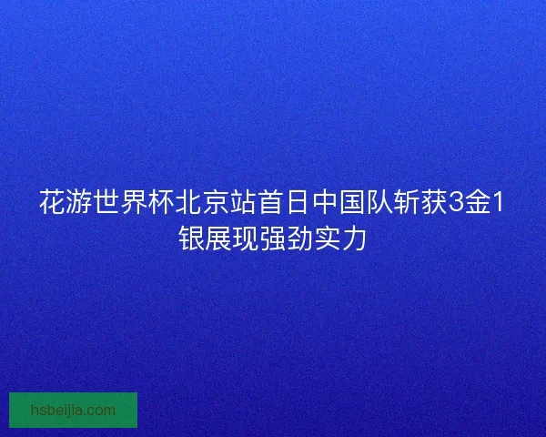 花游世界杯北京站首日中国队斩获3金1银展现强劲实力 花游世界杯北京站首日中国队斩获3金1银展现强劲实力