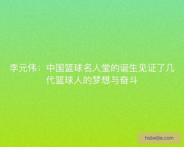 李元伟：中国篮球名人堂的诞生见证了几代篮球人的梦想与奋斗