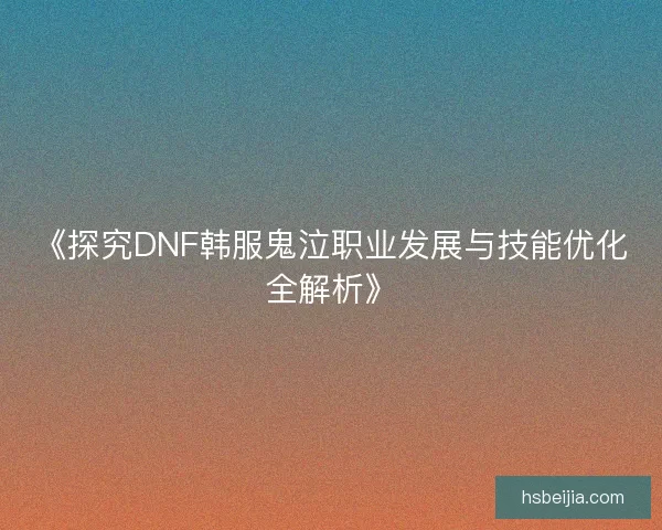 《探究DNF韩服鬼泣职业发展与技能优化全解析》 《探究DNF韩服鬼泣职业发展与技能优化全解析》
