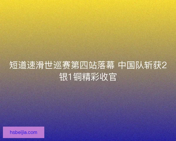 短道速滑世巡赛第四站落幕 中国队斩获2银1铜精彩收官 短道速滑世巡赛第四站落幕 中国队斩获2银1铜精彩收官