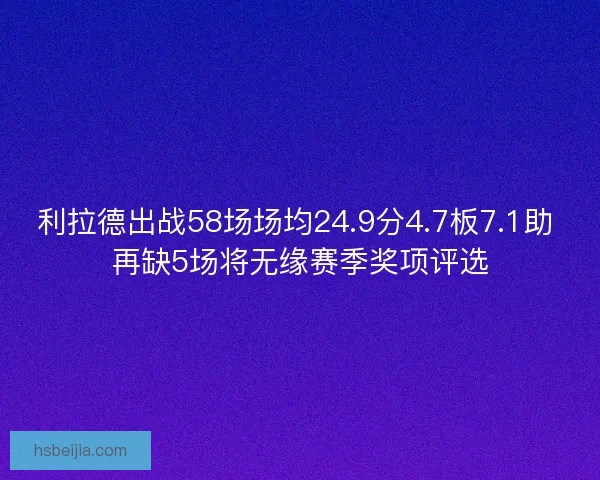 利拉德出战58场场均24.9分4.7板7.1助 再缺5场将无缘赛季奖项评选 利拉德出战58场场均24.9分4.7板7.1助 再缺5场将无缘赛季奖项评选